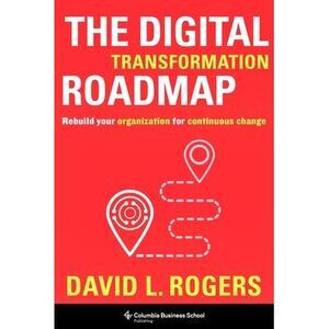 The Digital Transformation Roadmap: Rebuild Your Organization for Continuous Cha
